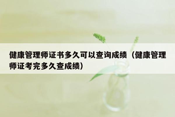 健康管理师证书多久可以查询成绩（健康管理师证考完多久查成绩）