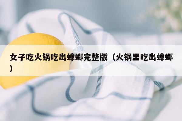 女子吃火锅吃出蟑螂完整版（火锅里吃出蟑螂）