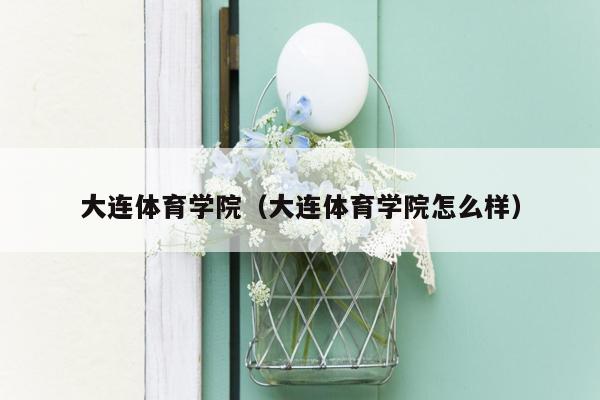 大连体育学院（大连体育学院怎么样）