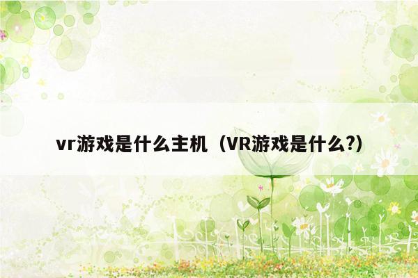 vr游戏是什么主机（VR游戏是什么?）