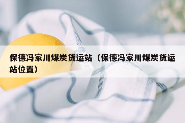 保德冯家川煤炭货运站（保德冯家川煤炭货运站位置）