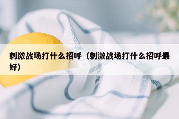 刺激战场打什么招呼（刺激战场打什么招呼最好）
