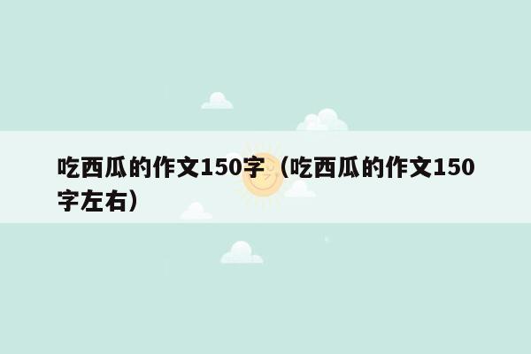 吃西瓜的作文150字（吃西瓜的作文150字左右）