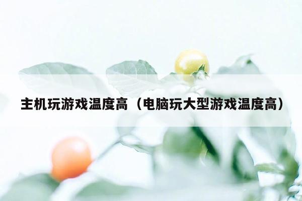 主机玩游戏温度高（电脑玩大型游戏温度高）