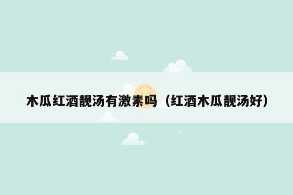 木瓜红酒靓汤有激素吗（红酒木瓜靓汤好）