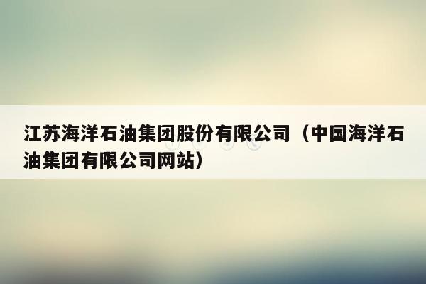 江苏海洋石油集团股份有限公司（中国海洋石油集团有限公司网站）