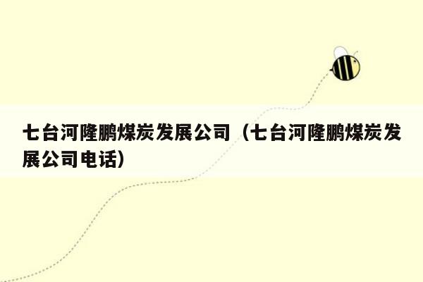 七台河隆鹏煤炭发展公司（七台河隆鹏煤炭发展公司电话）