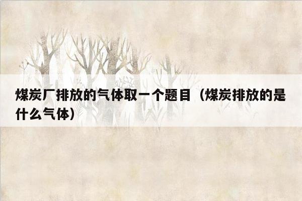 煤炭厂排放的气体取一个题目（煤炭排放的是什么气体）