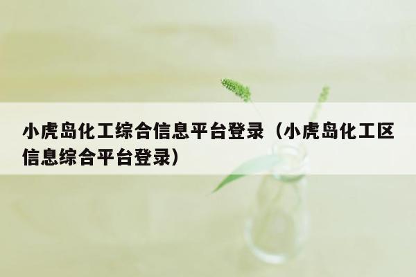 小虎岛化工综合信息平台登录（小虎岛化工区信息综合平台登录）