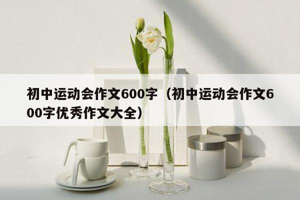 初中运动会作文600字（初中运动会作文600字优秀作文大全）