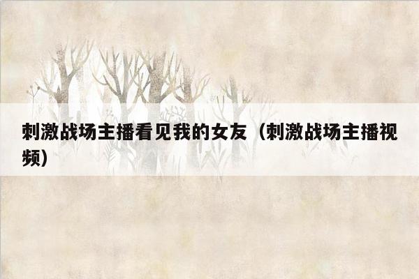 刺激战场主播看见我的女友（刺激战场主播视频）