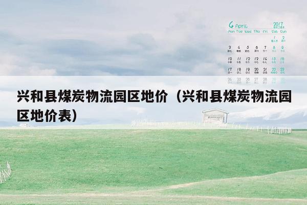 兴和县煤炭物流园区地价（兴和县煤炭物流园区地价表）