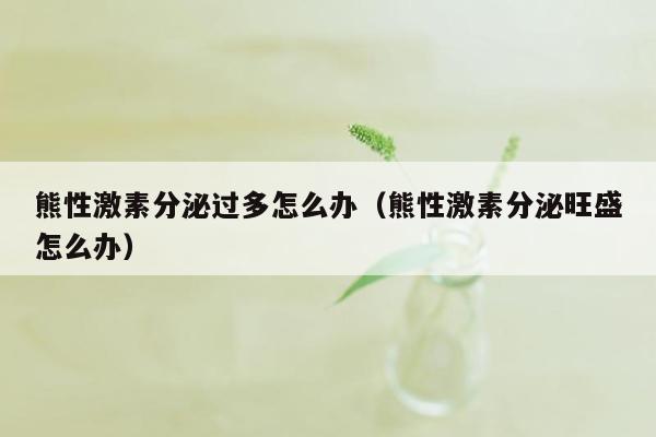 熊性激素分泌过多怎么办（熊性激素分泌旺盛怎么办）