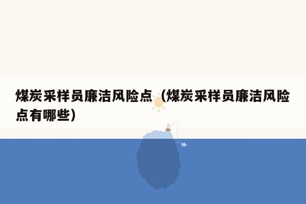 煤炭采样员廉洁风险点（煤炭采样员廉洁风险点有哪些）