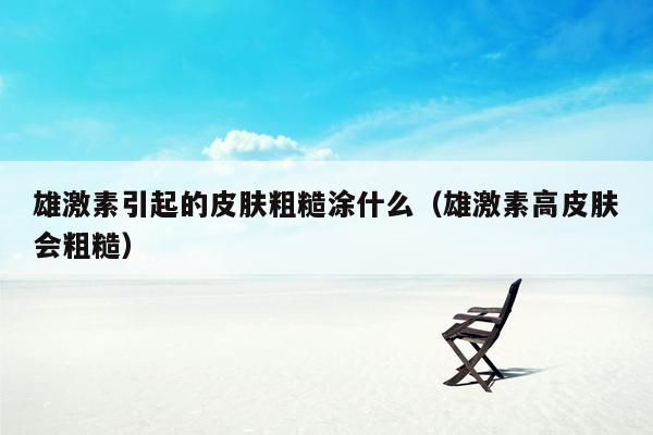 雄激素引起的皮肤粗糙涂什么（雄激素高皮肤会粗糙）