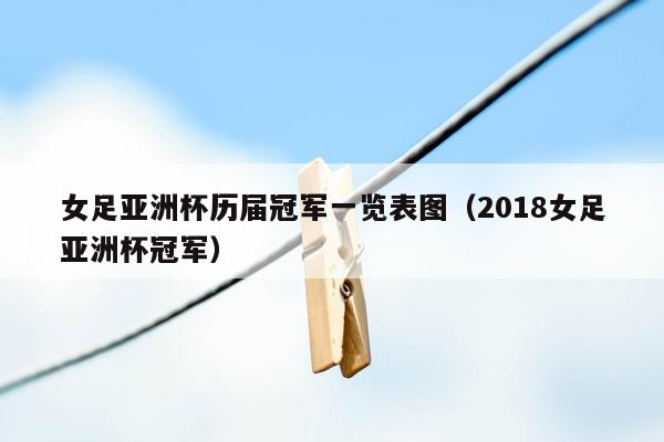 女足亚洲杯历届冠军一览表图（2018女足亚洲杯冠军）