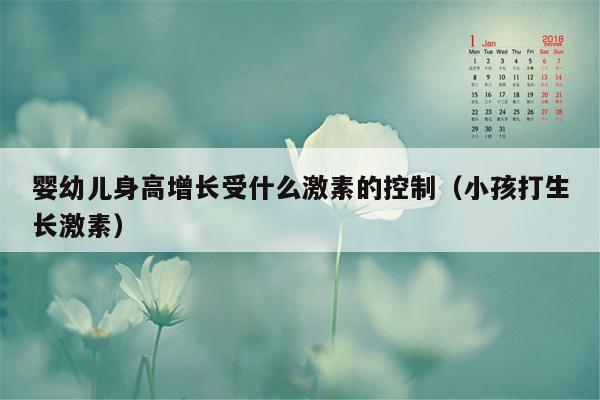 婴幼儿身高增长受什么激素的控制（小孩打生长激素）