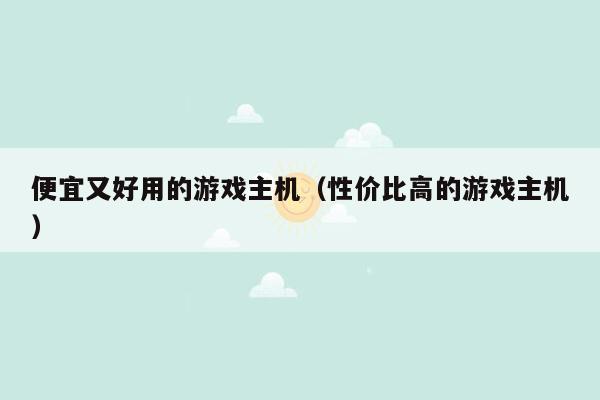 便宜又好用的游戏主机（性价比高的游戏主机）