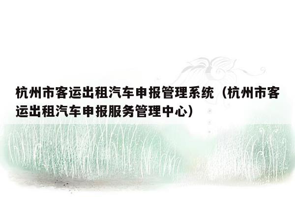 杭州市客运出租汽车申报<strong>管理系统</strong>（杭州市客运出租汽车申报服务管理中心）