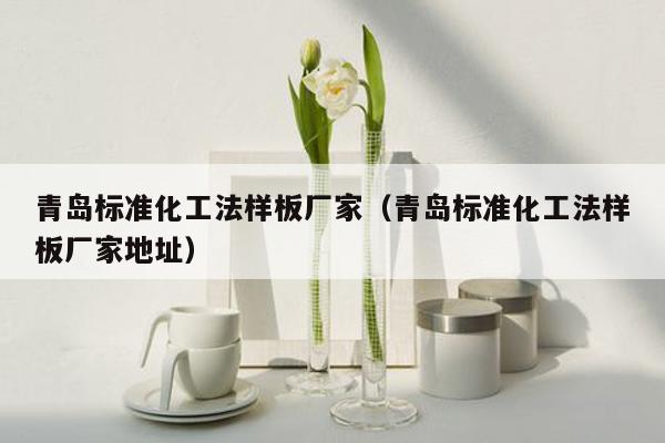 青岛标准化工法样板厂家（青岛标准化工法样板厂家地址）
