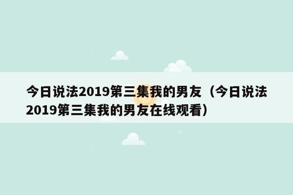 今日说法2019第三集我的男友（今日说法2019第三集我的男友在线观看）