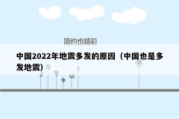 中国2022年地震多发的原因（中国也是多发地震）