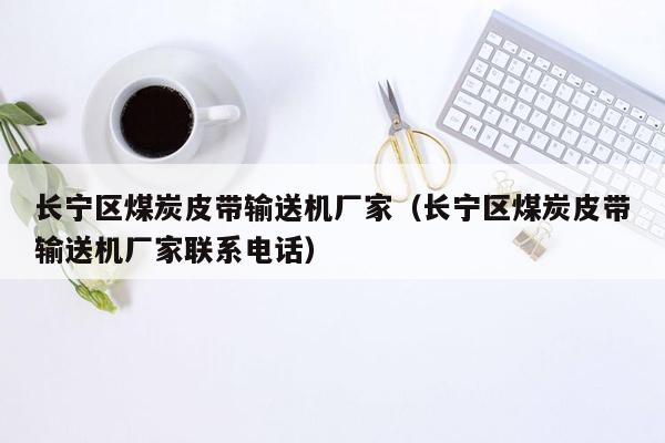 长宁区煤炭皮带输送机厂家（长宁区煤炭皮带输送机厂家联系电话）