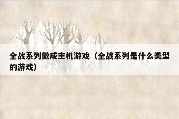 全战系列做成主机游戏（全战系列是什么类型的游戏）