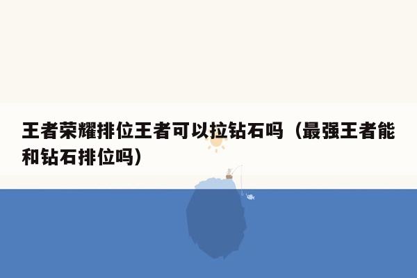 王者荣耀排位王者可以拉钻石吗（最强王者能和钻石排位吗）