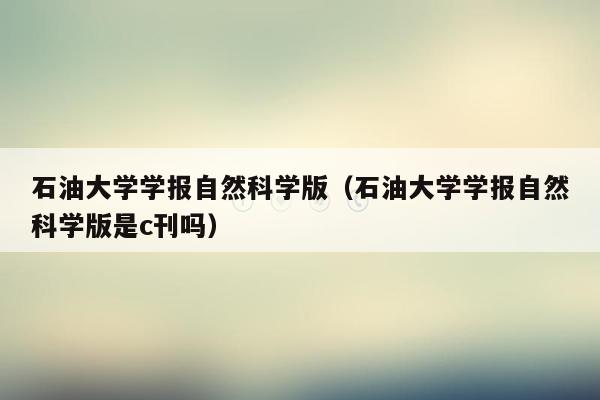 石油大学学报自然科学版（石油大学学报自然科学版是c刊吗）