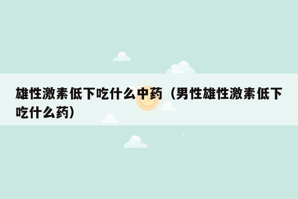 雄性激素低下吃什么中药（男性雄性激素低下吃什么药）