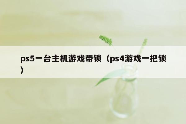 ps5一台主机游戏带锁（ps4游戏一把锁）