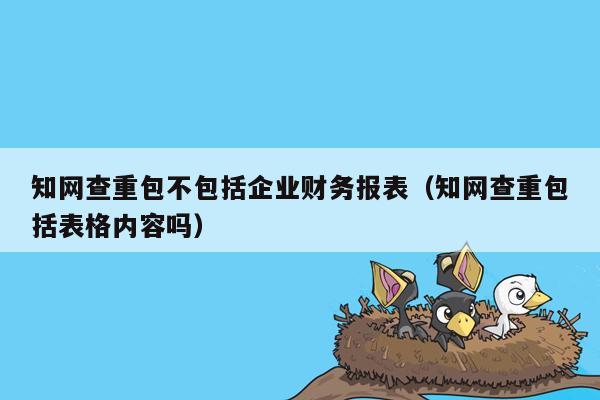 知网查重包不包括企业财务报表（知网查重包括表格内容吗）