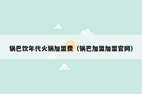 锅巴饮年代火锅加盟费（锅巴加盟加盟官网）