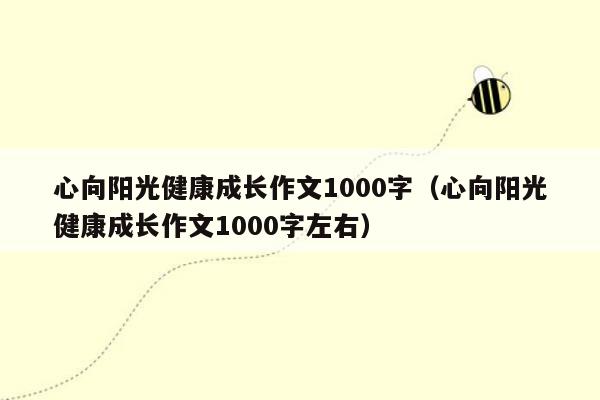 心向阳光健康成长作文1000字（心向阳光健康成长作文1000字左右）