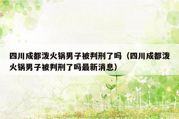 四川成都泼火锅男子被判刑了吗（四川成都泼火锅男子被判刑了吗最新消息）