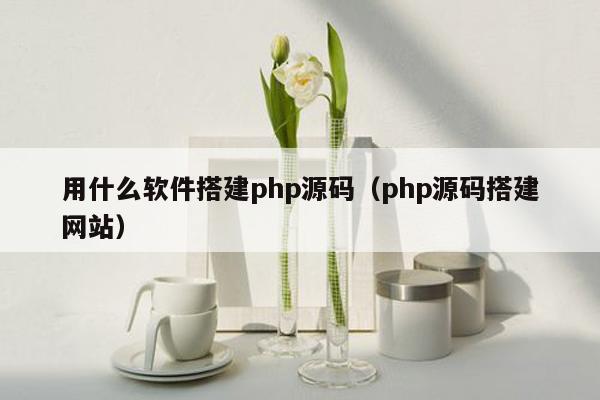 用什么软件搭建<strong>php</strong>源码（<strong>php</strong>源码搭建网站）