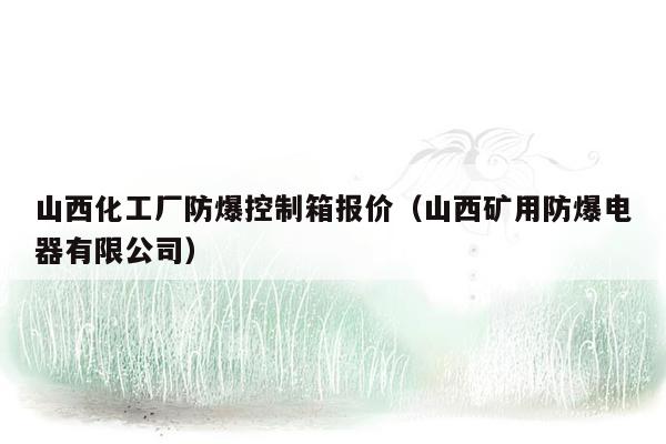 山西化工厂防爆控制箱报价（山西矿用防爆电器有限公司）