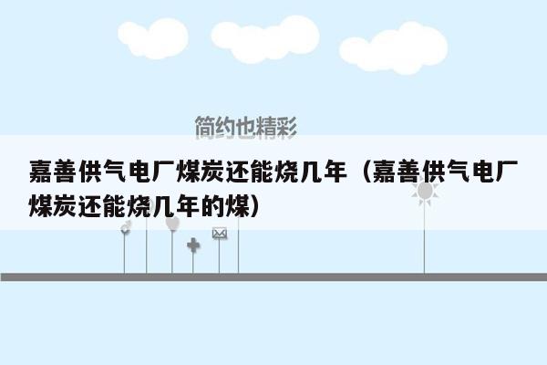 嘉善供气电厂煤炭还能烧几年（嘉善供气电厂煤炭还能烧几年的煤）