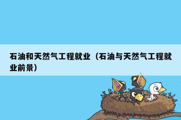 石油和天然气工程就业（石油与天然气工程就业前景）