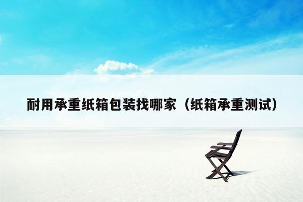 耐用承重纸箱包装找哪家（纸箱承重测试）