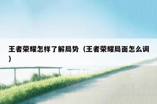 王者荣耀怎样了解局势（王者荣耀局面怎么调）