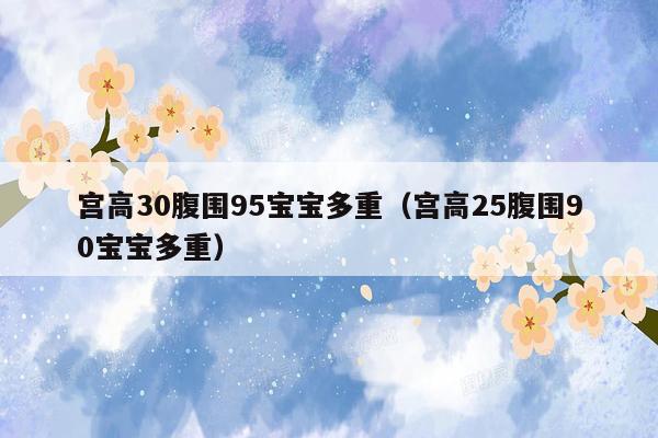 宫高30腹围95宝宝多重（宫高25腹围90宝宝多重）