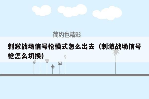 刺激战场信号枪模式怎么出去（刺激战场信号枪怎么切换）