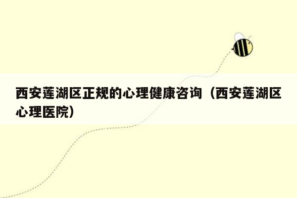 西安莲湖区正规的心理健康咨询（西安莲湖区心理医院）