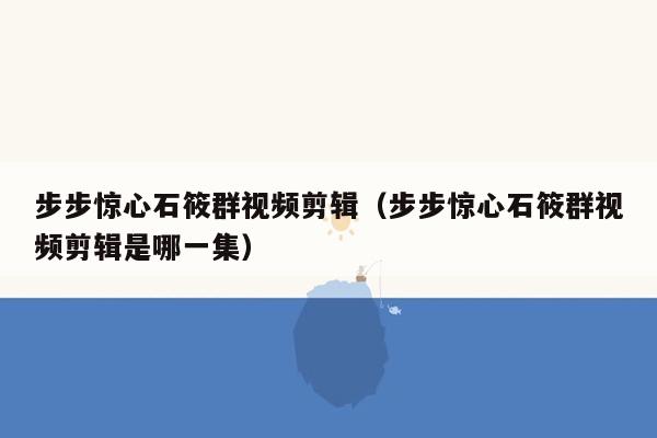 步步惊心石筱群视频剪辑（步步惊心石筱群视频剪辑是哪一集）