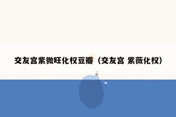 交友宫紫微旺化权豆瓣（交友宫 紫薇化权）