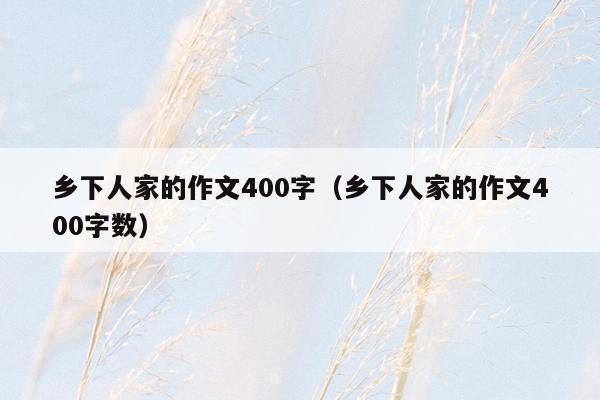 乡下人家的作文400字（乡下人家的作文400字数）