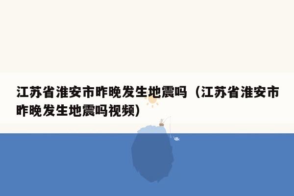 江苏省淮安市昨晚发生地震吗（江苏省淮安市昨晚发生地震吗视频）