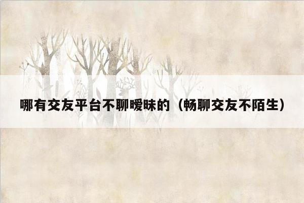 哪有交友平台不聊暧昧的（畅聊交友不陌生）